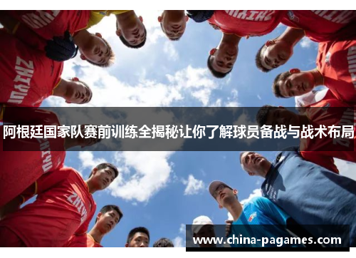 阿根廷国家队赛前训练全揭秘让你了解球员备战与战术布局