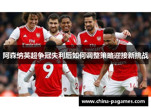 阿森纳英超争冠失利后如何调整策略迎接新挑战